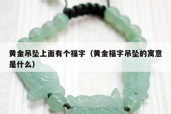 黄金吊坠上面有个福字，黄金福字吊坠的寓意是什么
