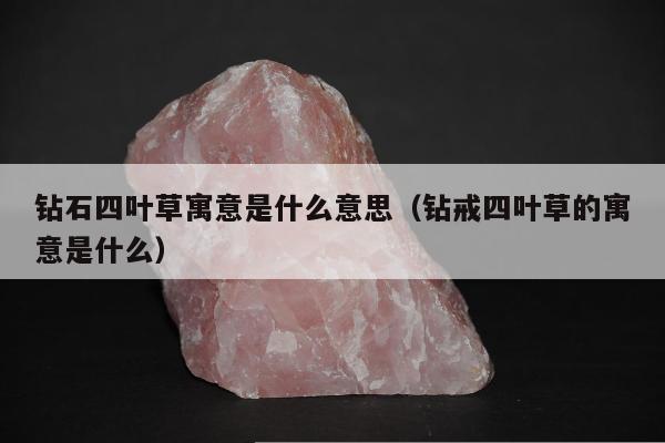 钻石四叶草寓意是什么意思，钻戒四叶草的寓意是什么