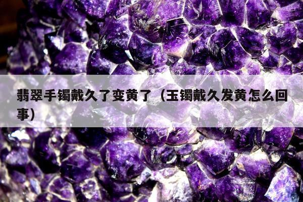 翡翠手镯戴久了变黄了，玉镯戴久发黄怎么回事