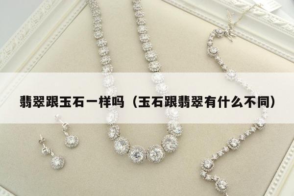 翡翠跟玉石一样吗，玉石跟翡翠有什么不同