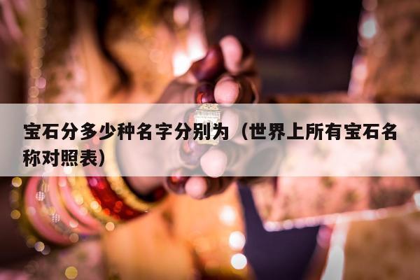 宝石分多少种名字分别为，世界上所有宝石名称对照表