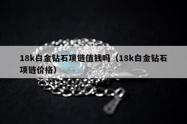 8k白金钻石项链值钱吗，18k白金钻石项链价格"