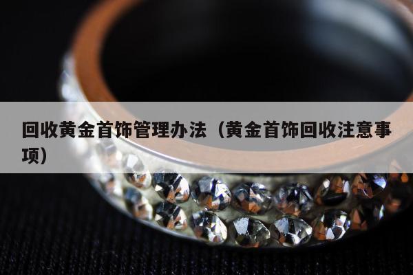 回收黄金首饰管理办法，黄金首饰回收注意事项