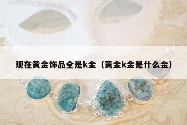 现在黄金饰品全是k金，黄金k金是什么金