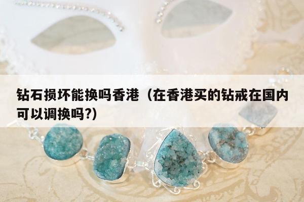 钻石损坏能换吗香港，在香港买的钻戒在国内可以调换吗?