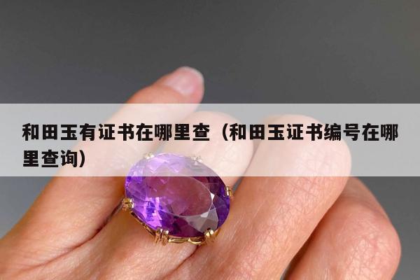 和田玉有证书在哪里查，和田玉证书编号在哪里查询