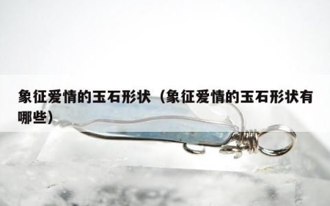象征爱情的玉石形状，象征爱情的玉石形状有哪些