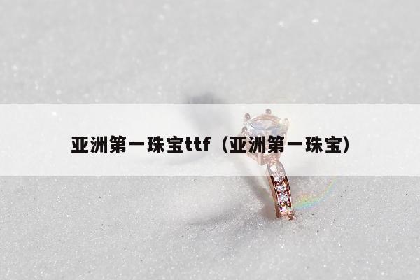 亚洲第一珠宝ttf，亚洲第一珠宝