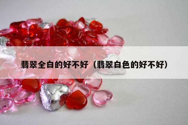 翡翠全白的好不好，翡翠白色的好不好