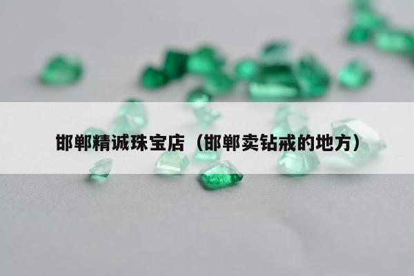 邯郸精诚珠宝店，邯郸卖钻戒的地方
