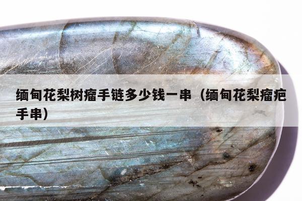 缅甸花梨树瘤手链多少钱一串，缅甸花梨瘤疤手串