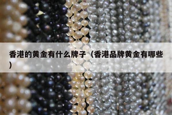 香港的黄金有什么牌子，香港品牌黄金有哪些