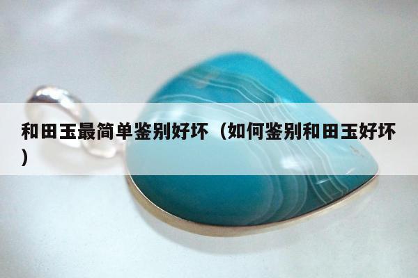 和田玉最简单鉴别好坏，如何鉴别和田玉好坏