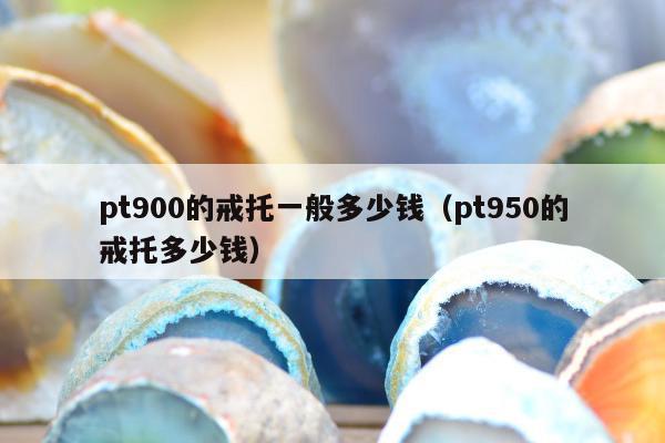 pt900的戒托一般多少钱，pt950的戒托多少钱