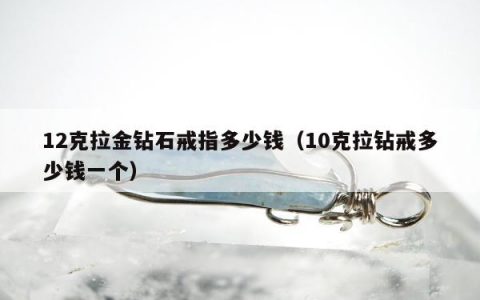 12克拉金钻石戒指多少钱，10克拉钻戒多少钱一个