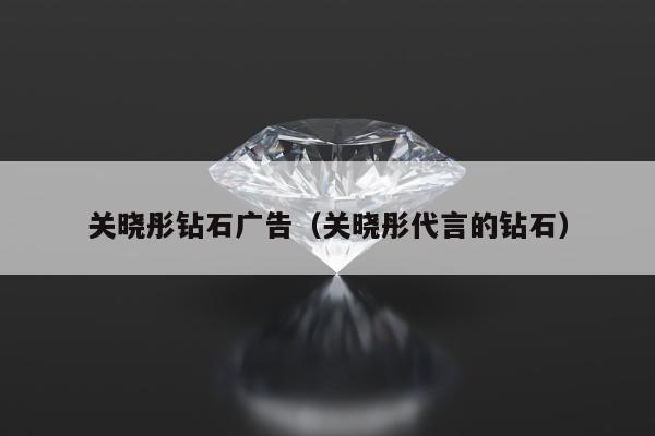 关晓彤钻石广告，关晓彤代言的钻石