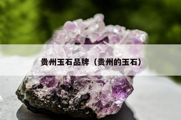 贵州玉石品牌，贵州的玉石
