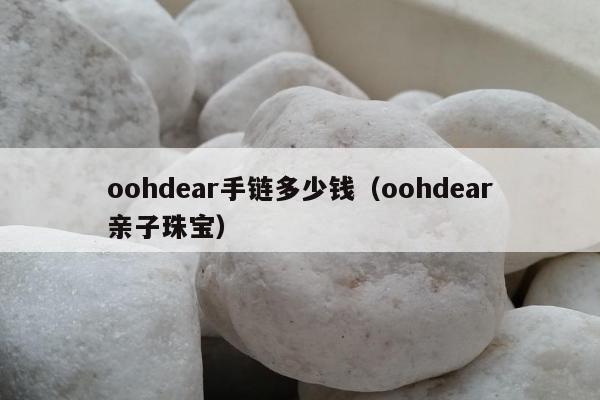 oohdear手链多少钱，oohdear亲子珠宝