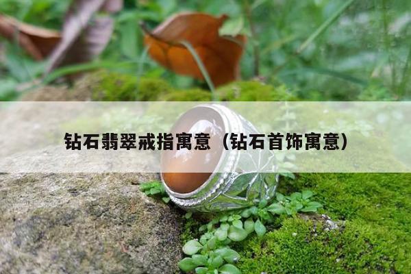 钻石翡翠戒指寓意，钻石首饰寓意