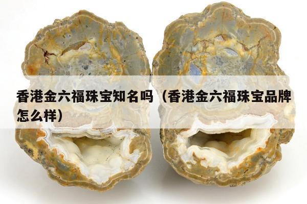 香港金六福珠宝知名吗，香港金六福珠宝品牌怎么样