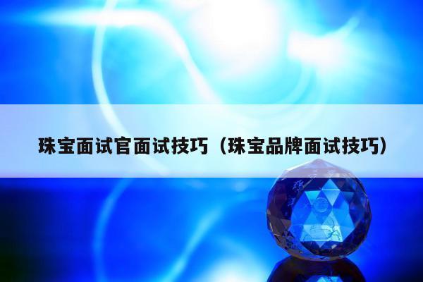 珠宝面试官面试技巧，珠宝品牌面试技巧