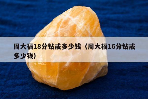 周大福18分钻戒多少钱，周大福16分钻戒多少钱