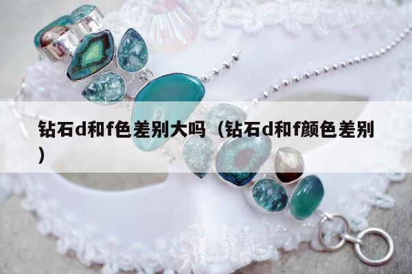 钻石d和f色差别大吗，钻石d和f颜色差别