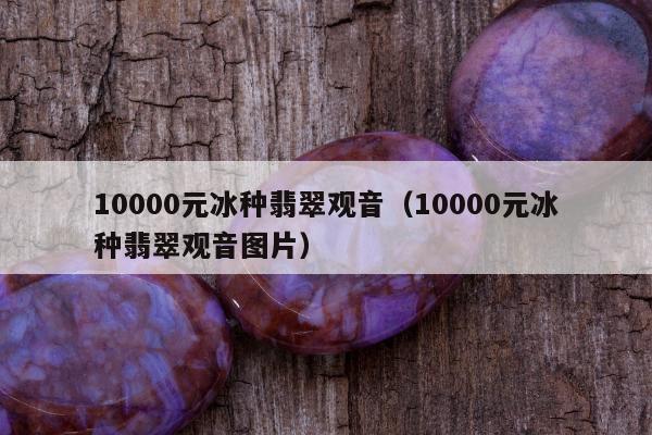 0000元冰种翡翠观音，10000元冰种翡翠观音图片"
