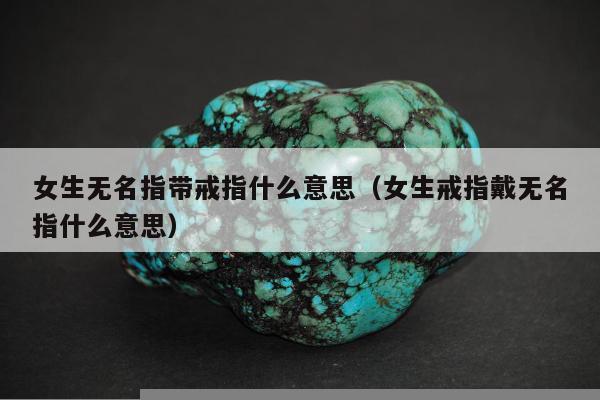 女生无名指带戒指什么意思，女生戒指戴无名指什么意思