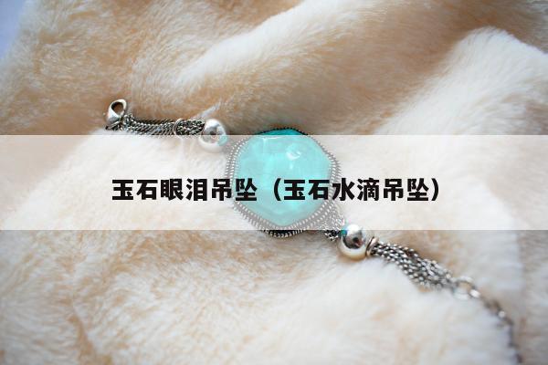 玉石眼泪吊坠，玉石水滴吊坠