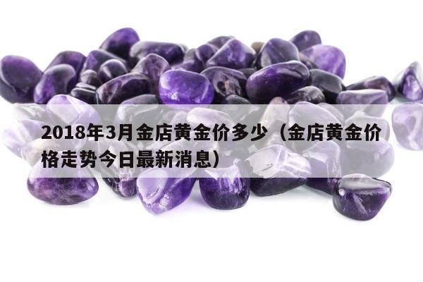 018年3月金店黄金价多少，金店黄金价格走势今日最新消息"