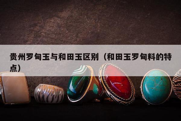 贵州罗甸玉与和田玉区别，和田玉罗甸料的特点