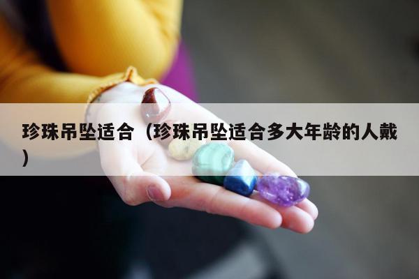 珍珠吊坠适合，珍珠吊坠适合多大年龄的人戴