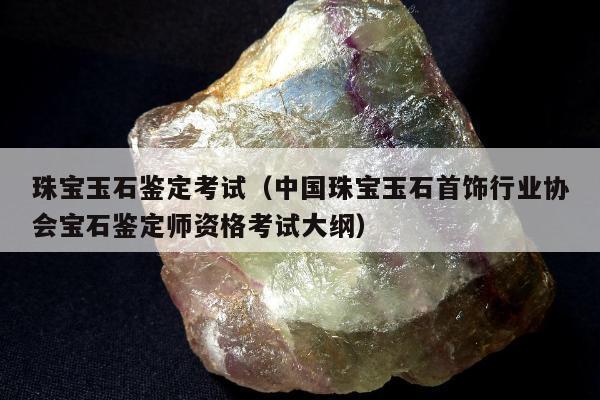 珠宝玉石鉴定考试，中国珠宝玉石首饰行业协会宝石鉴定师资格考试大纲
