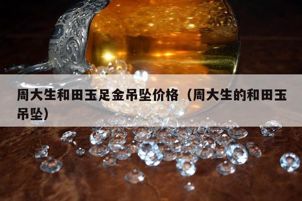 周大生和田玉足金吊坠价格，周大生的和田玉吊坠