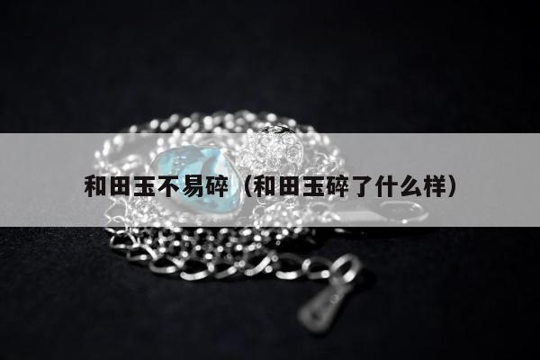 和田玉不易碎，和田玉碎了什么样