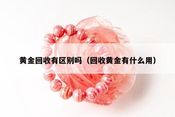 黄金回收有区别吗，回收黄金有什么用