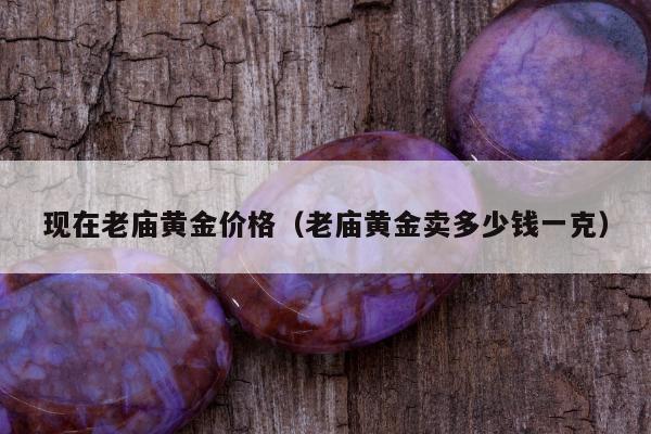 现在老庙黄金价格，老庙黄金卖多少钱一克