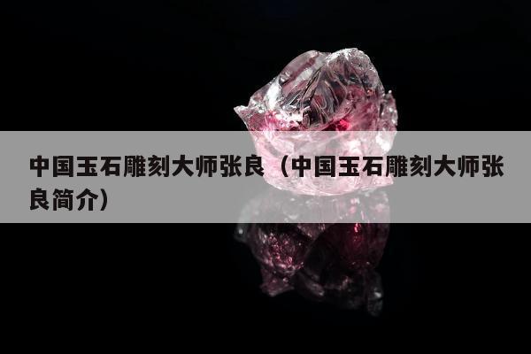 中国玉石雕刻大师张良，中国玉石雕刻大师张良简介
