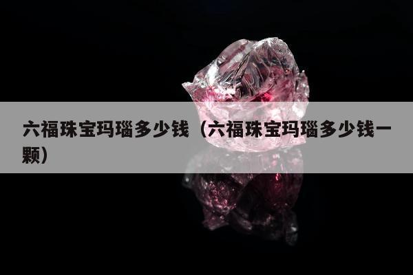 六福珠宝玛瑙多少钱，六福珠宝玛瑙多少钱一颗