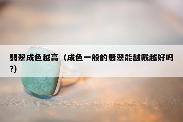 翡翠成色越高，成色一般的翡翠能越戴越好吗?