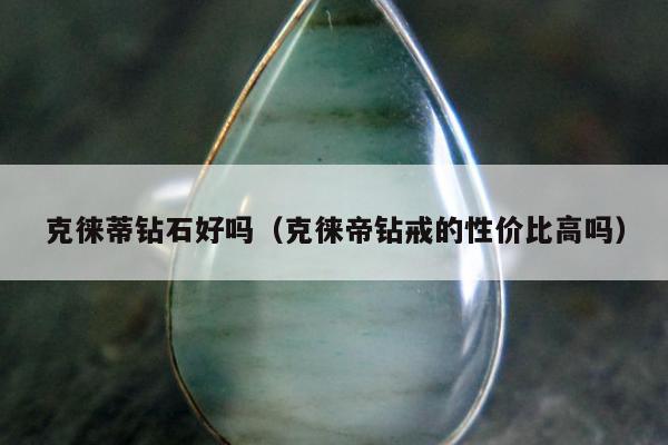 克徕蒂钻石好吗，克徕帝钻戒的性价比高吗