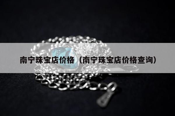 南宁珠宝店价格，南宁珠宝店价格查询
