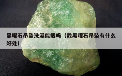 黑曜石吊坠洗澡能戴吗，戴黑曜石吊坠有什么好处