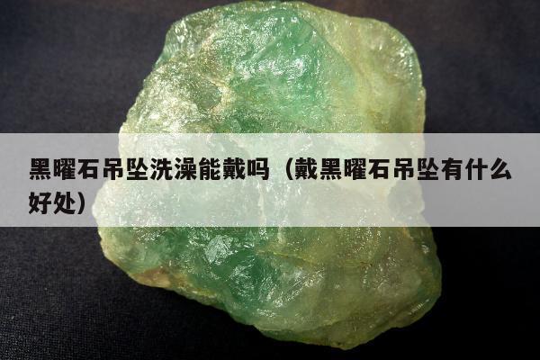 黑曜石吊坠洗澡能戴吗，戴黑曜石吊坠有什么好处
