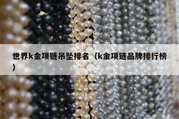 世界k金项链吊坠排名，k金项链品牌排行榜