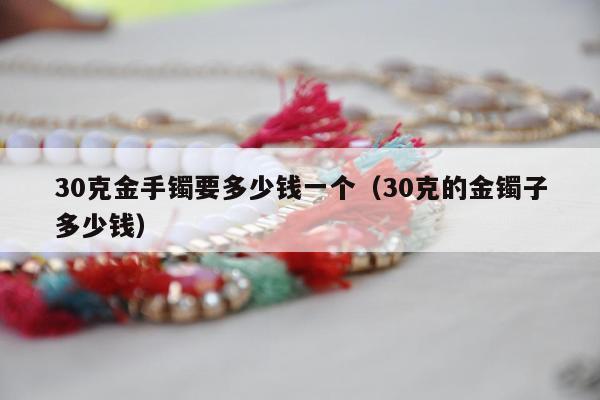 0克金手镯要多少钱一个，30克的金镯子多少钱"