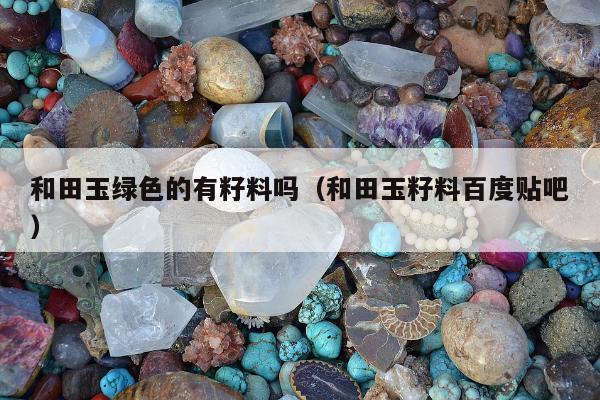 和田玉绿色的有籽料吗，和田玉籽料百度贴吧