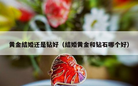 黄金结婚还是钻好，结婚黄金和钻石哪个好