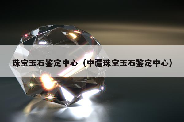 珠宝玉石鉴定中心，中疆珠宝玉石鉴定中心